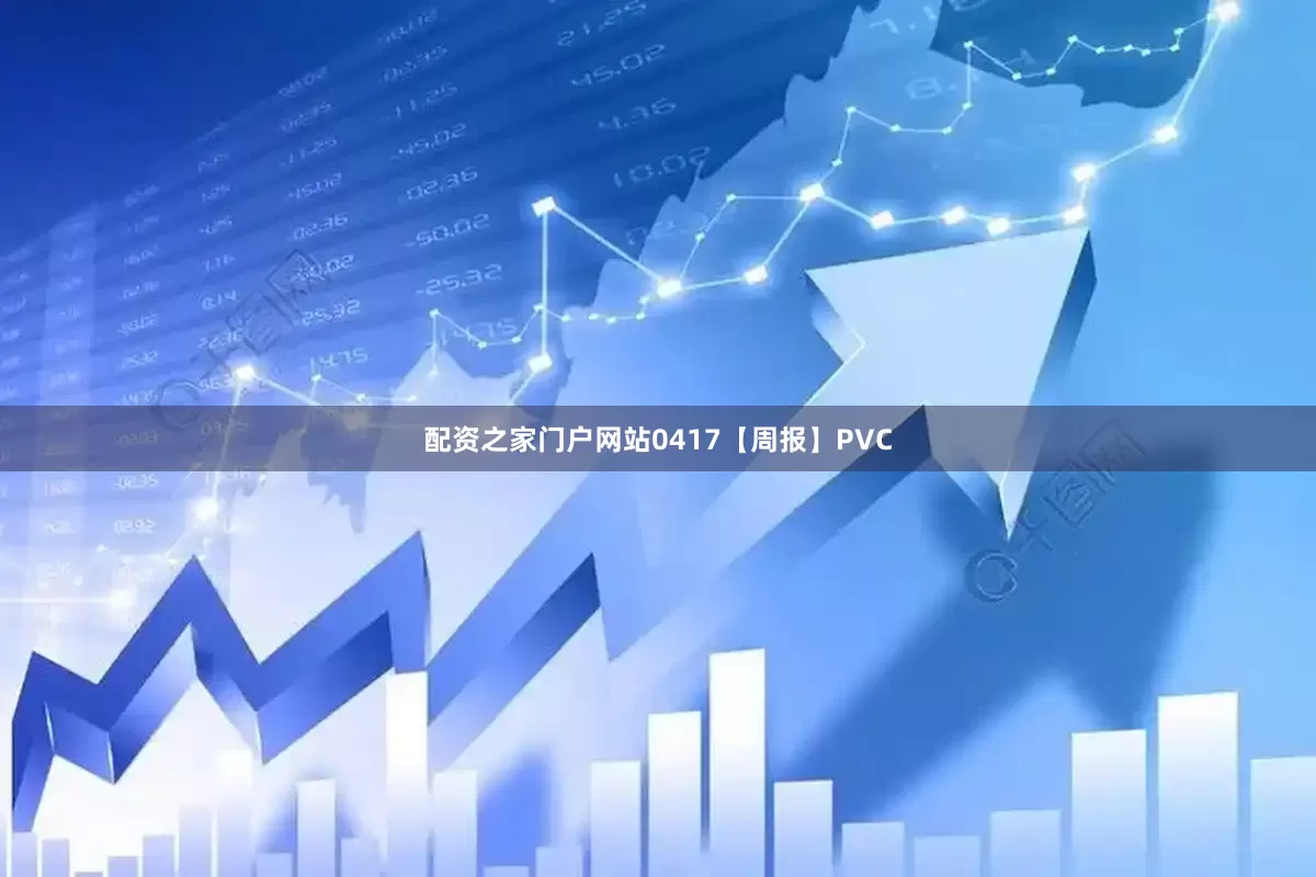 配资之家门户网站0417【周报】PVC