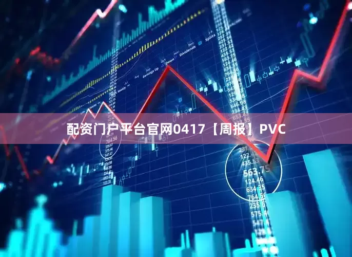 配资门户平台官网0417【周报】PVC