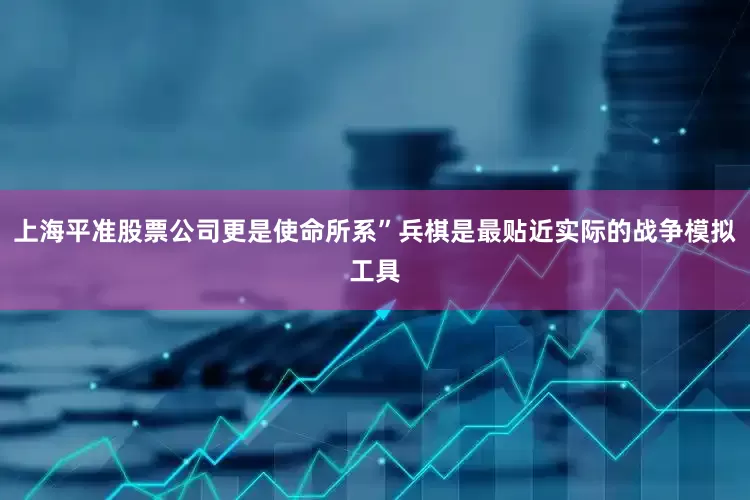 上海平准股票公司更是使命所系”兵棋是最贴近实际的战争模拟工具