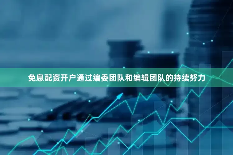 免息配资开户通过编委团队和编辑团队的持续努力