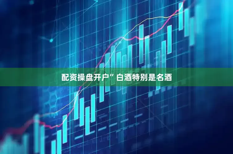 配资操盘开户”　　白酒特别是名酒