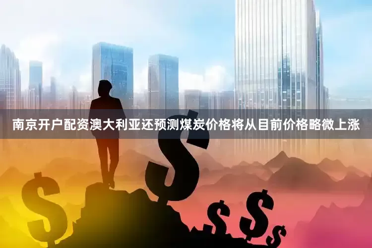 南京开户配资澳大利亚还预测煤炭价格将从目前价格略微上涨