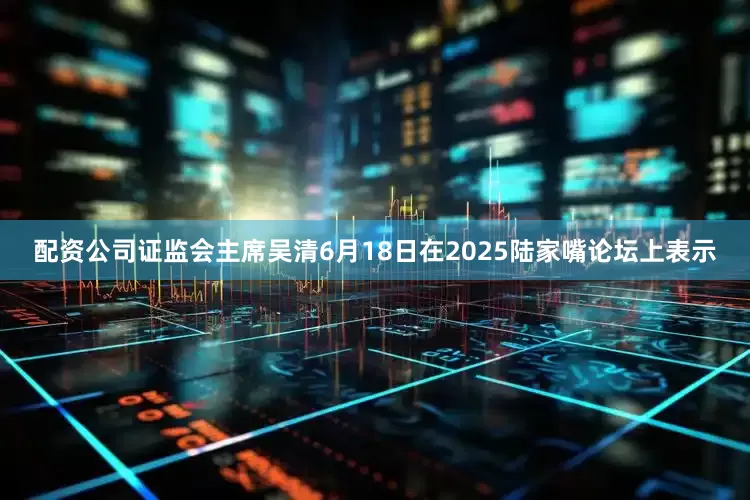 配资公司证监会主席吴清6月18日在2025陆家嘴论坛上表示
