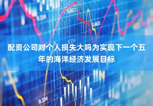 配资公司对个人损失大吗　　为实现下一个五年的海洋经济发展目标