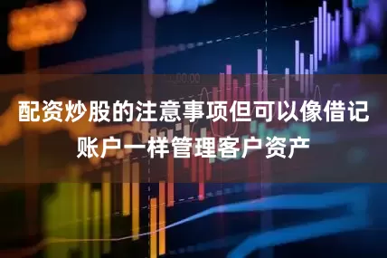 配资炒股的注意事项但可以像借记账户一样管理客户资产