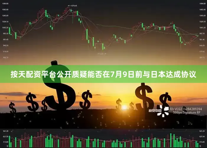按天配资平台公开质疑能否在7月9日前与日本达成协议