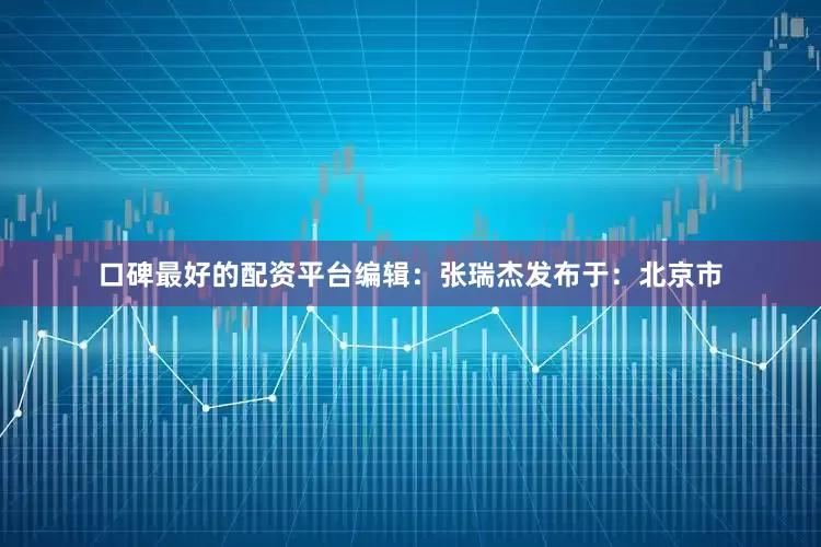 口碑最好的配资平台编辑：张瑞杰发布于：北京市