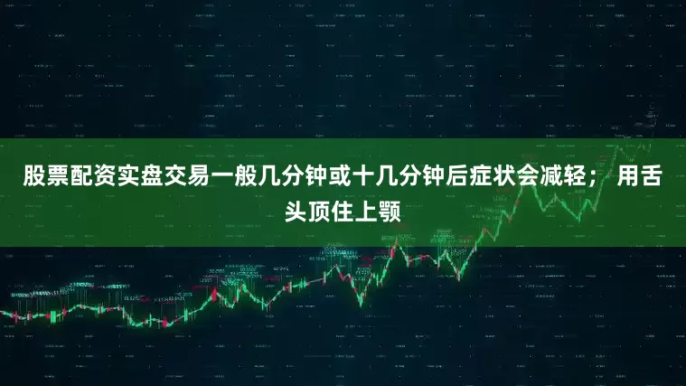 股票配资实盘交易一般几分钟或十几分钟后症状会减轻； 用舌头顶住上颚