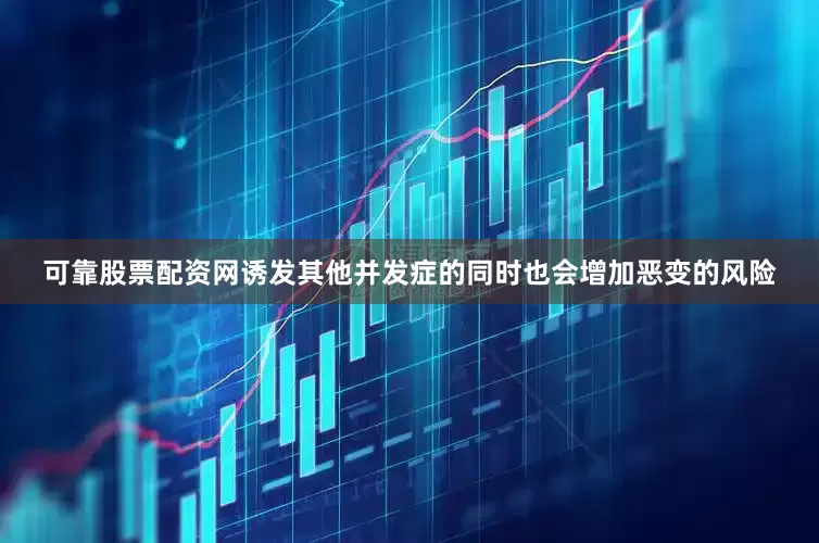 可靠股票配资网诱发其他并发症的同时也会增加恶变的风险