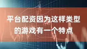平台配资因为这样类型的游戏有一个特点