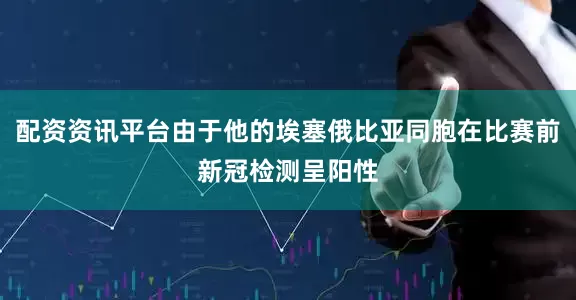 配资资讯平台由于他的埃塞俄比亚同胞在比赛前新冠检测呈阳性