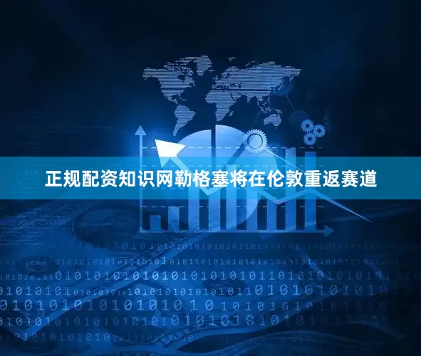 正规配资知识网勒格塞将在伦敦重返赛道