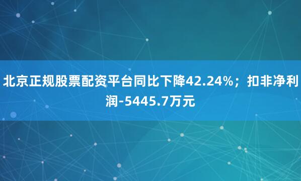 北京正规股票配资平台同比下降42.24%；扣非净利润-5445.7万元