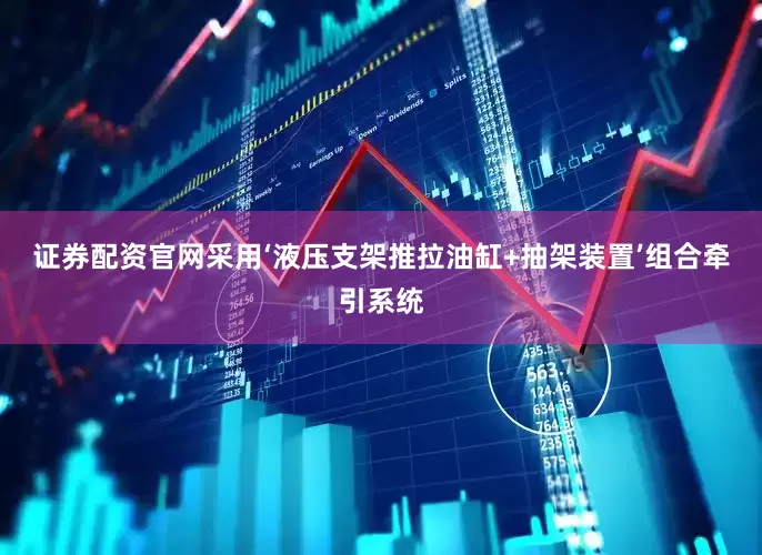 证券配资官网采用‘液压支架推拉油缸+抽架装置’组合牵引系统