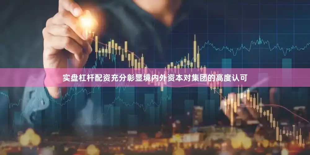 实盘杠杆配资充分彰显境内外资本对集团的高度认可