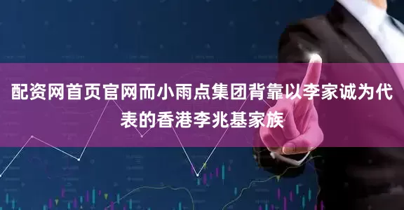 配资网首页官网而小雨点集团背靠以李家诚为代表的香港李兆基家族