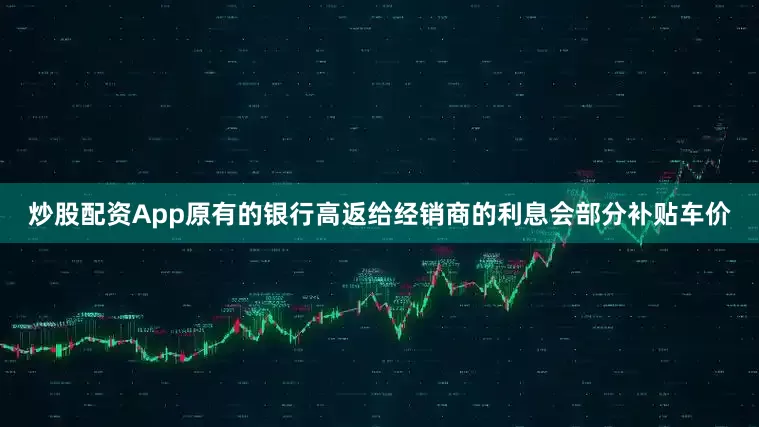 炒股配资App原有的银行高返给经销商的利息会部分补贴车价