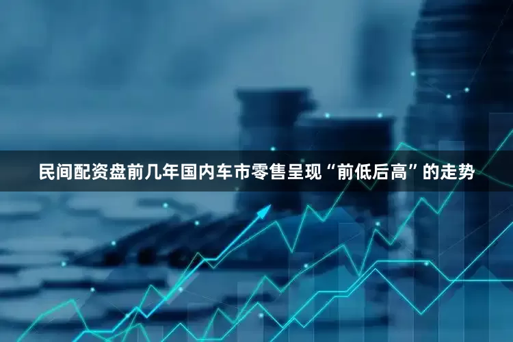民间配资盘前几年国内车市零售呈现“前低后高”的走势