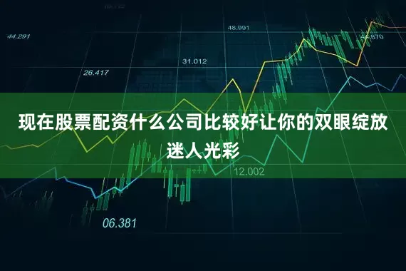现在股票配资什么公司比较好让你的双眼绽放迷人光彩