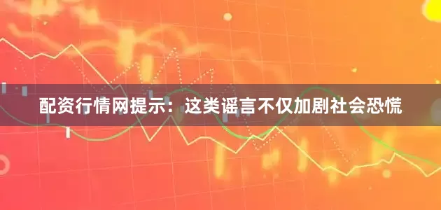 配资行情网提示：这类谣言不仅加剧社会恐慌