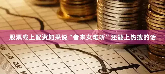 股票线上配资如果说“者来女难听”还能上热搜的话
