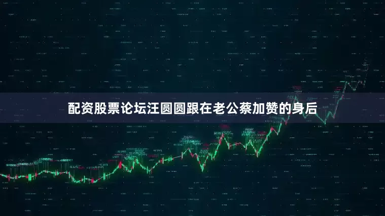 配资股票论坛汪圆圆跟在老公蔡加赞的身后