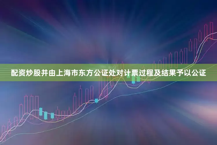 配资炒股并由上海市东方公证处对计票过程及结果予以公证