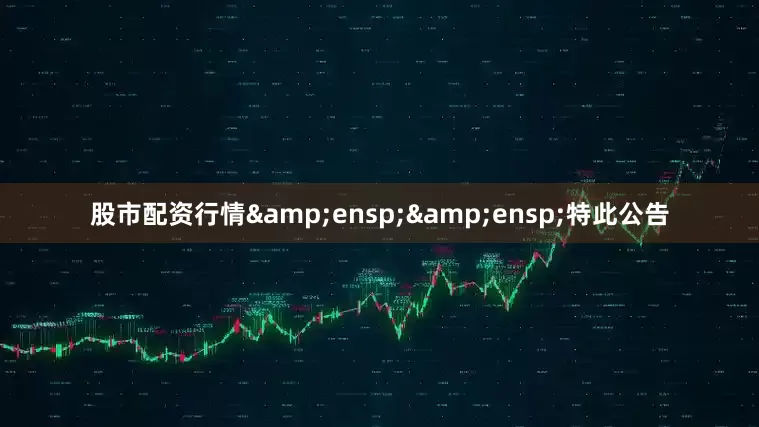 股市配资行情&ensp;&ensp;特此公告
