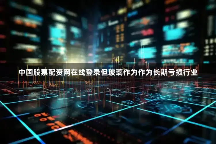 中国股票配资网在线登录但玻璃作为作为长期亏损行业