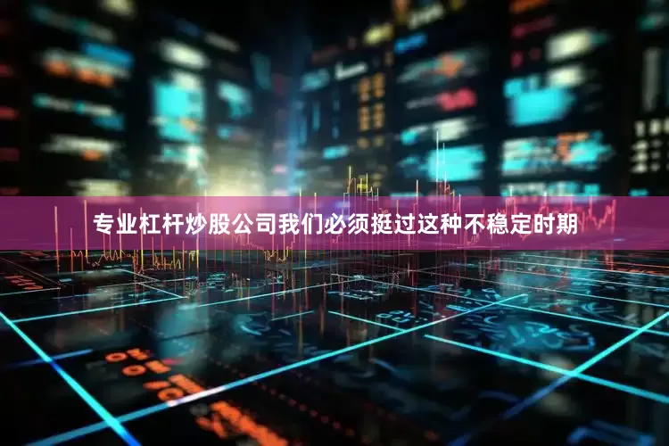 专业杠杆炒股公司我们必须挺过这种不稳定时期
