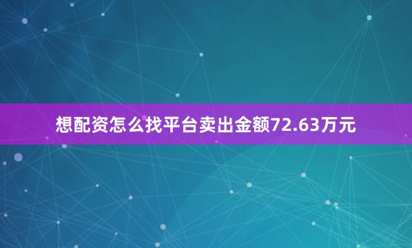 想配资怎么找平台卖出金额72.63万元