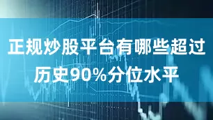 正规炒股平台有哪些超过历史90%分位水平