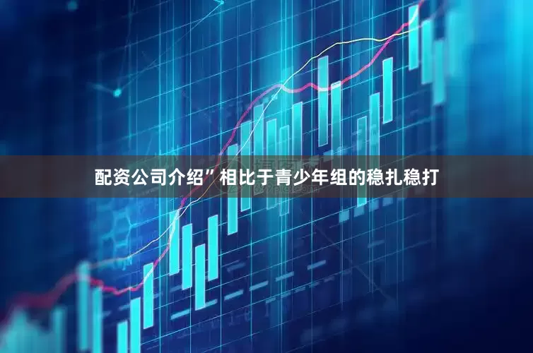 配资公司介绍”　　相比于青少年组的稳扎稳打