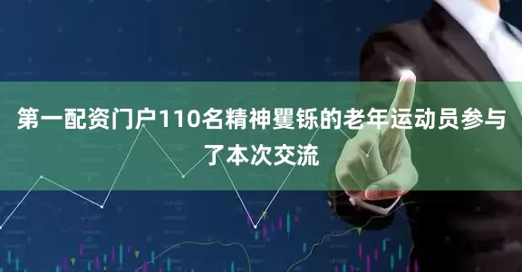 第一配资门户110名精神矍铄的老年运动员参与了本次交流