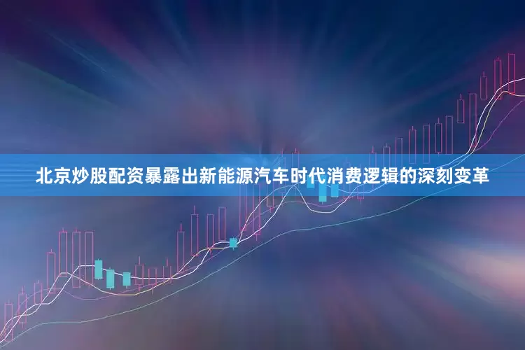 北京炒股配资暴露出新能源汽车时代消费逻辑的深刻变革
