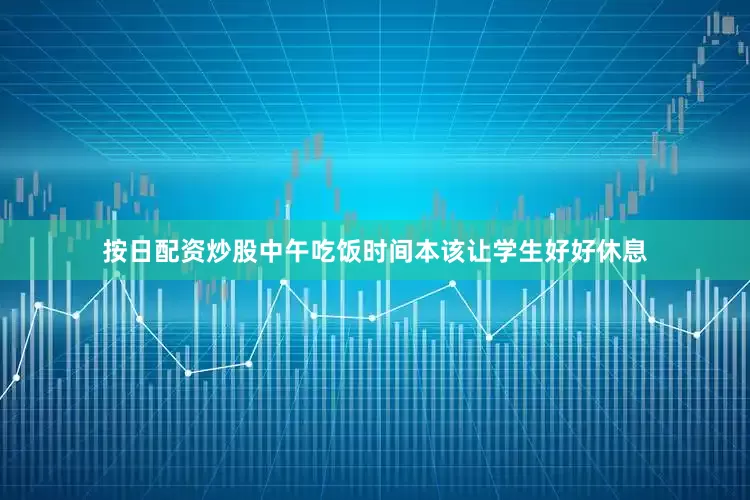 按日配资炒股中午吃饭时间本该让学生好好休息