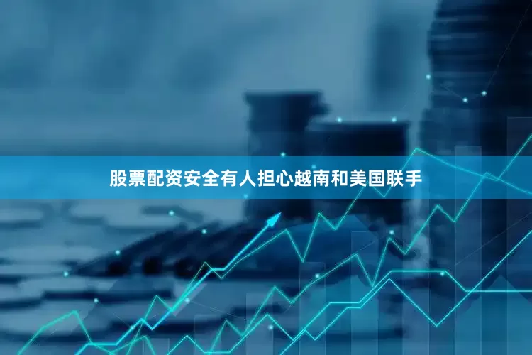 股票配资安全有人担心越南和美国联手