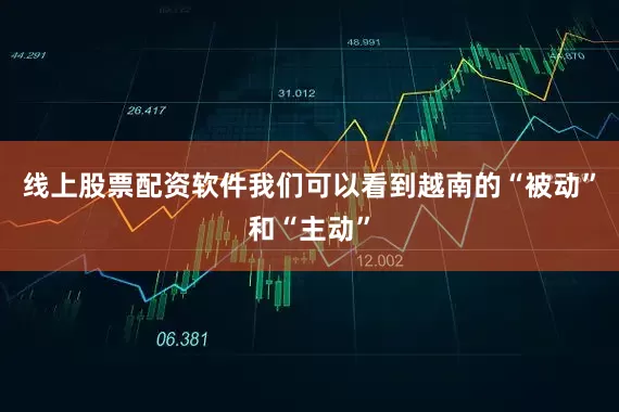 线上股票配资软件我们可以看到越南的“被动”和“主动”