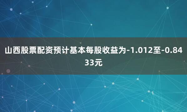 山西股票配资预计基本每股收益为-1.012至-0.8433元