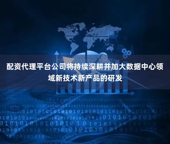 配资代理平台公司将持续深耕并加大数据中心领域新技术新产品的研发