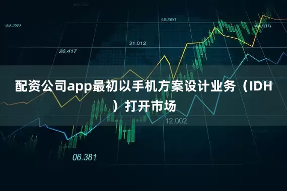 配资公司app最初以手机方案设计业务（IDH）打开市场