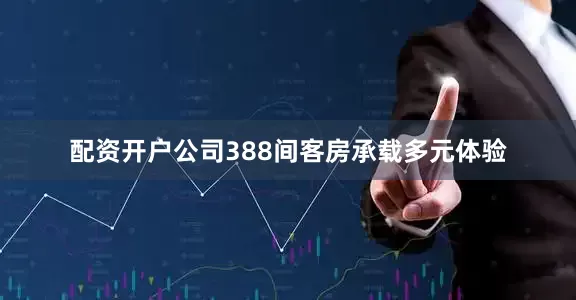 配资开户公司388间客房承载多元体验