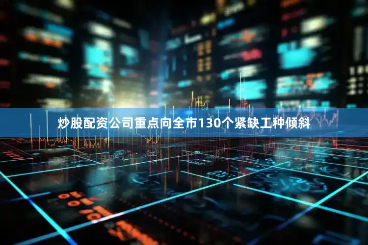 炒股配资公司重点向全市130个紧缺工种倾斜
