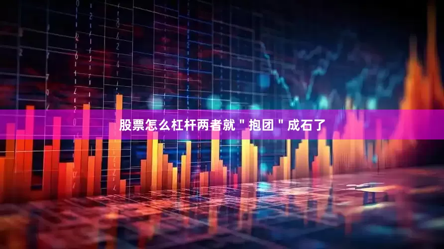 股票怎么杠杆两者就＂抱团＂成石了