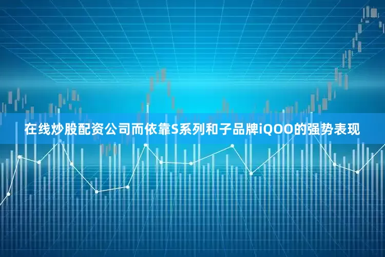 在线炒股配资公司而依靠S系列和子品牌iQOO的强势表现