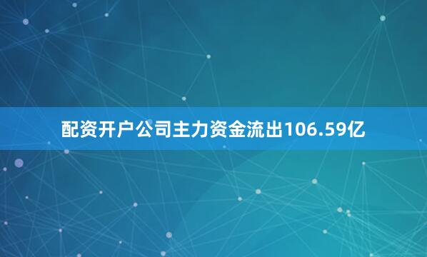 配资开户公司主力资金流出106.59亿