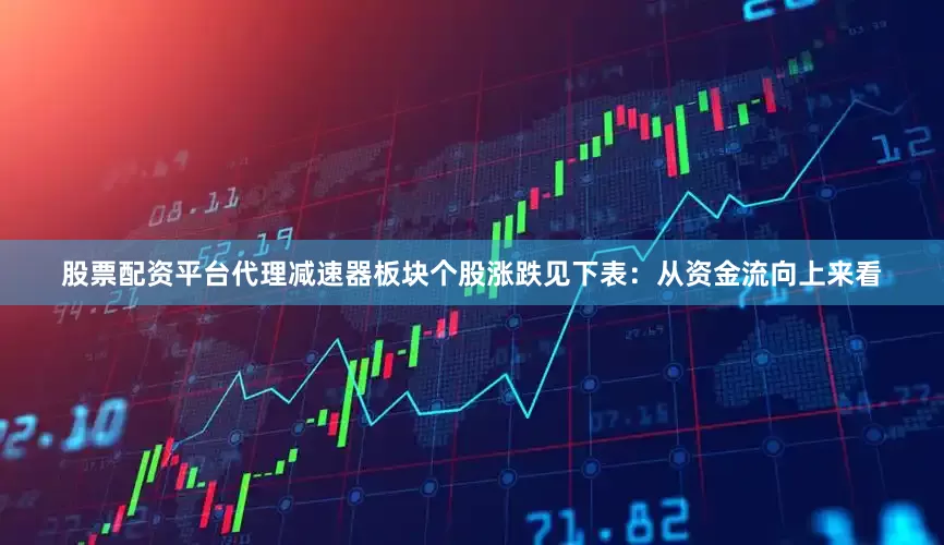股票配资平台代理减速器板块个股涨跌见下表：从资金流向上来看