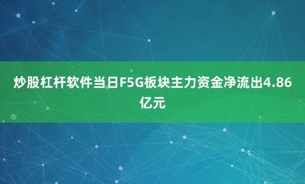 炒股杠杆软件当日F5G板块主力资金净流出4.86亿元