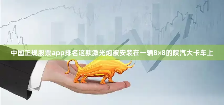 中国正规股票app排名这款激光炮被安装在一辆8×8的陕汽大卡车上