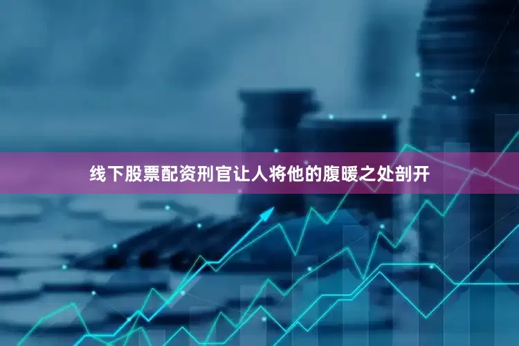线下股票配资刑官让人将他的腹暖之处剖开